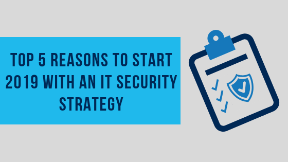 the-top-5-reasons-to-start-2019-with-an-it-security-strategy